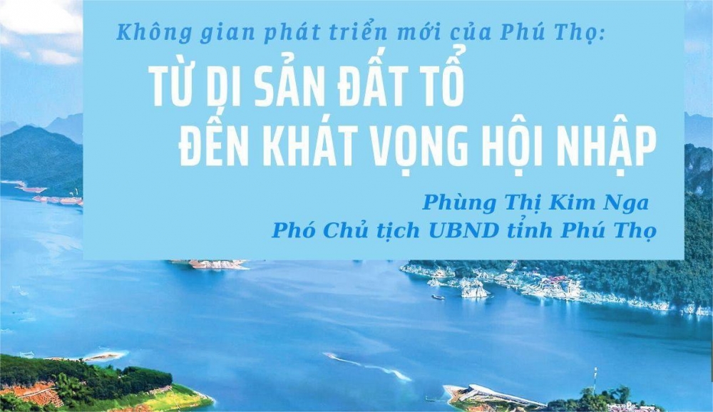 Không gian phát triển mới của Phú Thọ: Từ di sản đất Tổ đến khát vọng hội nhập